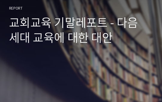 교회교육 기말레포트 - 다음세대 교육에 대한 대안