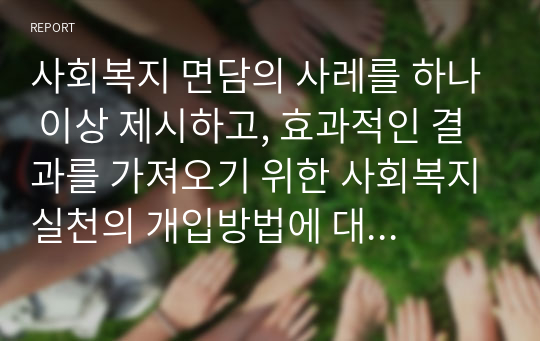 사회복지 면담의 사레를 하나 이상 제시하고, 효과적인 결과를 가져오기 위한 사회복지실천의 개입방법에 대해 기술하시오.