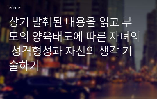 상기 발췌된 내용을 읽고 부모의 양육태도에 따른 자녀의 성격형성과 자신의 생각 기술하기