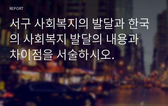 서구 사회복지의 발달과 한국의 사회복지 발달의 내용과 차이점을 서술하시오.