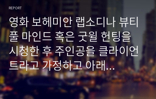 영화 보헤미안 랩소디나 뷰티풀 마인드 혹은 굿윌 헌팅을 시청한 후 주인공을 클라이언트라고 가정하고 아래의 규칙을 잘 지켜 이 과목에서 학습한 사회복지실천