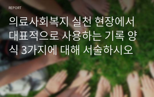 의료사회복지 실천 현장에서 대표적으로 사용하는 기록 양식 3가지에 대해 서술하시오