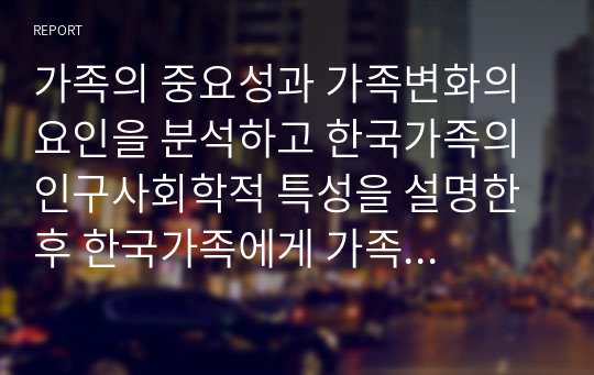 가족의 중요성과 가족변화의 요인을 분석하고 한국가족의 인구사회학적 특성을 설명한 후 한국가족에게 가족생활교육이