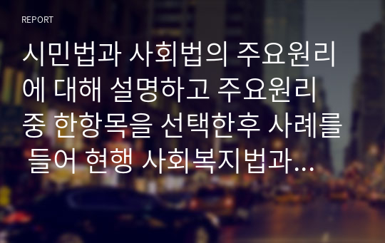 시민법과 사회법의 주요원리에 대해 설명하고 주요원리 중 한항목을 선택한후 사례를 들어 현행 사회복지법과의 연관성에 대해 비교 설명하세요