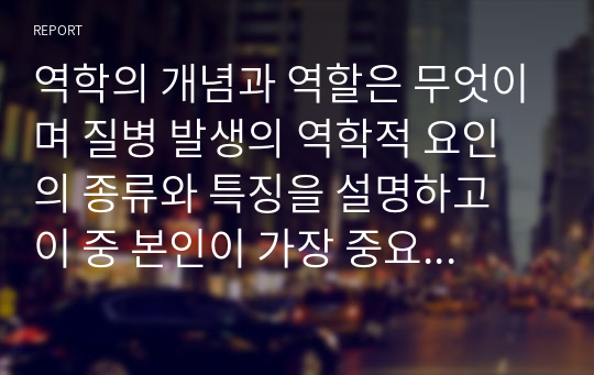 역학의 개념과 역할은 무엇이며 질병 발생의 역학적 요인의 종류와 특징을 설명하고 이 중 본인이 가장 중요하다고 생각하는 것은 무엇인지 기술하고 그 이유를 설명하세요