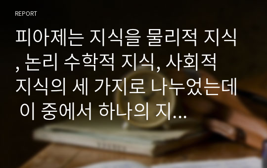 피아제는 지식을 물리적 지식, 논리 수학적 지식, 사회적 지식의 세 가지로 나누었는데 이 중에서 하나의 지식을 선택하여 연령에 맞는 과학교육계획안을 작성해 보세요.(도입,전개,마무리 포함)