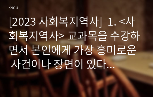 [2023 사회복지역사]  1. &lt;사회복지역사&gt; 교과목을 수강하면서 본인에게 가장 흥미로운 사건이나 장면이 있다면, 그것을 소개하고 왜 가장 흥미로웠는지를 서술하시오. 2. 본인이 본 영화, 드라마, 동화, 소설 등에서 &lt;사회복지역사&gt;와 관련된 사건을 담고 있는 것이 있다면 소개하시오.