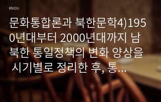 문화통합론과 북한문학4)1950년대부터 2000년대까지 남북한 통일정책의 변화 양상을 시기별로 정리한 후, 통일에 관한 자신의 견해를 논리적으로 서술하시오.