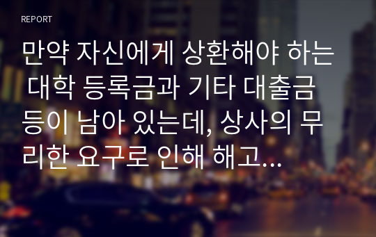 만약 자신에게 상환해야 하는 대학 등록금과 기타 대출금 등이 남아 있는데, 상사의 무리한 요구로 인해 해고당할 위기에 있다면 어떤 선택을 할 것인가