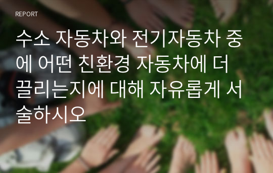 수소 자동차와 전기자동차 중에 어떤 친환경 자동차에 더 끌리는지에 대해 자유롭게 서술하시오