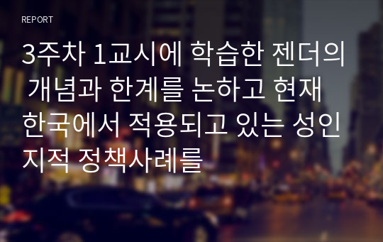 3주차 1교시에 학습한 젠더의 개념과 한계를 논하고 현재 한국에서 적용되고 있는 성인지적 정책사례를