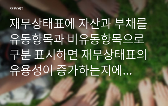 재무상태표에 자산과 부채를 유동항목과 비유동항목으로 구분 표시하면 재무상태표의 유용성이 증가하는지에 대해 작성하시오. (2)