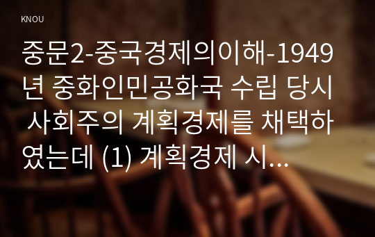 중문2-중국경제의이해-1949년 중화인민공화국 수립 당시 사회주의 계획경제를 채택하였는데 (1) 계획경제 시기의 특징을 알아보고, (2) 개혁개방 이후 사회주의 시장 경제로 전환 과정에서의 경제 개혁에 대해 서술하시오.