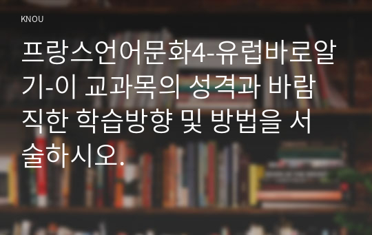 프랑스언어문화4-유럽바로알기-이 교과목의 성격과 바람직한 학습방향 및 방법을 서술하시오.