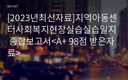 [2023년최신자료]지역아동센터사회복지현장실습실습일지 종합보고서&lt;A+ 98점 받은자료&gt;