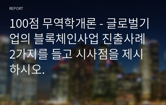 100점 무역학개론 - 글로벌기업의 블록체인사업 진출사례 2가지를 들고 시사점을 제시하시오.