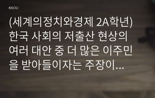 (세계의정치와경제 2A학년) 한국 사회의 저출산 현상의 여러 대안 중 더 많은 이주민을 받아들이자는 주장이 점점 힘을 얻고 있습니다. 교재 8장과 9장과 여러 자료를 참고하여 현재 이주민 정책과 제도의 한계와 앞으로 이러한 정책이 나아가야 할 방향에 대해 논하시오