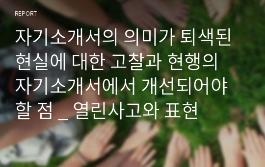 자기소개서의 의미가 퇴색된 현실에 대한 고찰과 현행의 자기소개서에서 개선되어야할 점 _ 열린사고와 표현