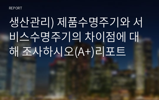 생산관리) 제품수명주기와 서비스수명주기의 차이점에 대해 조사하시오(A+)리포트