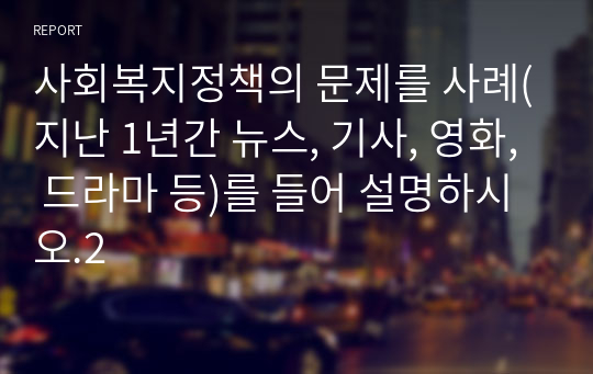 사회복지정책의 문제를 사례(지난 1년간 뉴스, 기사, 영화, 드라마 등)를 들어 설명하시오.2