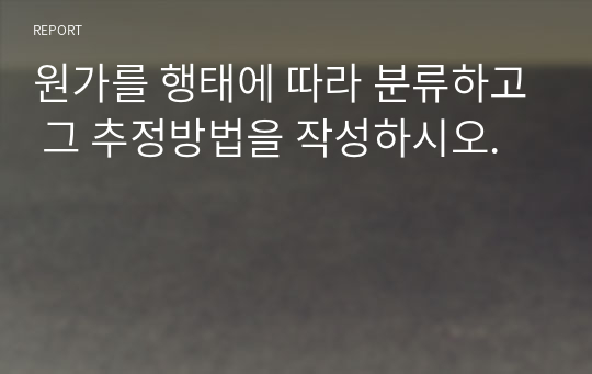 원가를 행태에 따라 분류하고 그 추정방법을 작성하시오.