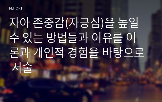 자아 존중감(자긍심)을 높일 수 있는 방법들과 이유를 이론과 개인적 경험을 바탕으로 서술