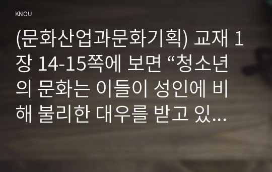 (문화산업과문화기획) 교재 1장 14-15쪽에 보면 “청소년의 문화는 이들이 성인에 비해 불리한 대우를 받고 있다는 점과