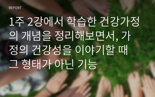 1주 2강에서 학습한 건강가정의 개념을 정리해보면서, 가정의 건강성을 이야기할 때 그 형태가 아닌 기능