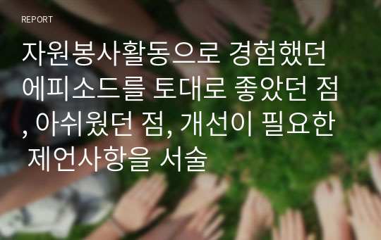 자원봉사활동으로 경험했던 에피소드를 토대로 좋았던 점, 아쉬웠던 점, 개선이 필요한 제언사항을 서술