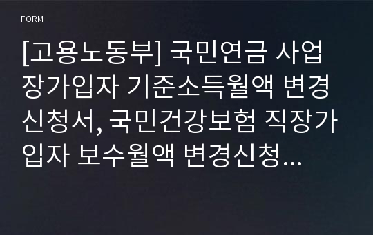 [고용노동부] 국민연금 사업장가입자 기준소득월액 변경신청서, 국민건강보험 직장가입자 보수월액 변경신청서, 고용ㆍ산재보험 월평균보수 변경신고서(근로자 종사 사업장)