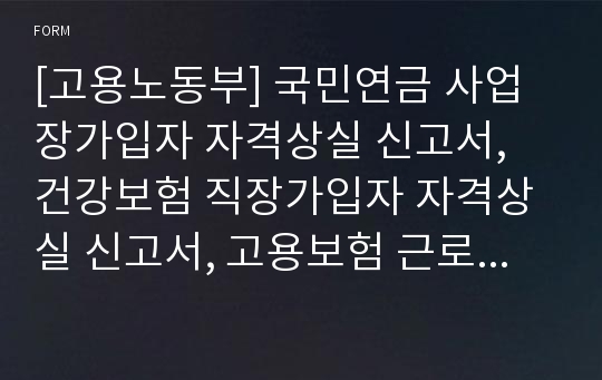 [고용노동부] 국민연금 사업장가입자 자격상실 신고서, 건강보험 직장가입자 자격상실 신고서, 고용보험 근로자 피보험 자격상실 신고서, 산재보험 근로자 자격상실 신고서