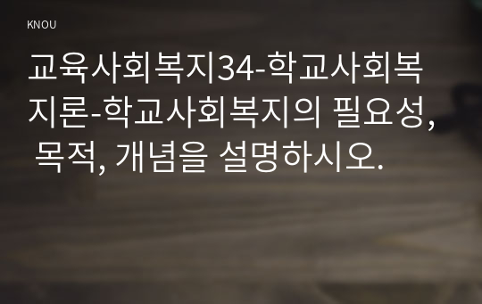 교육사회복지34-학교사회복지론-학교사회복지의 필요성, 목적, 개념을 설명하시오.