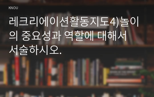 레크리에이션활동지도4)놀이의 중요성과 역할에 대해서 서술하시오.