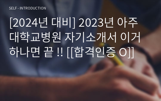 [2024년 대비] 2023년 아주대학교병원 자기소개서 이거 하나면 끝 !! [[합격인증 O]]