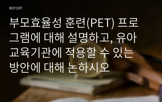 부모효율성 훈련(PET) 프로그램에 대해 설명하고, 유아교육기관에 적용할 수 있는 방안에 대해 논하시오