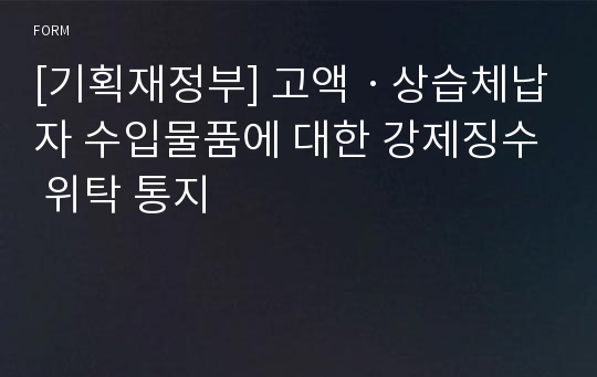 [기획재정부] 고액ㆍ상습체납자 수입물품에 대한 강제징수 위탁 통지