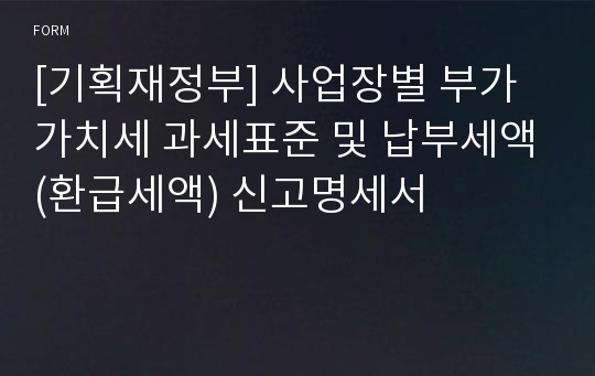 [기획재정부] 사업장별 부가가치세 과세표준 및 납부세액(환급세액) 신고명세서