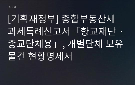 [기획재정부] 종합부동산세 과세특례신고서「향교재단ㆍ종교단체용」, 개별단체 보유물건 현황명세서