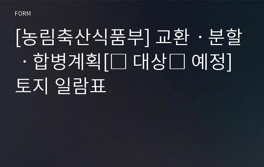 [농림축산식품부] 교환ㆍ분할ㆍ합병계획[□ 대상□ 예정]토지 일람표