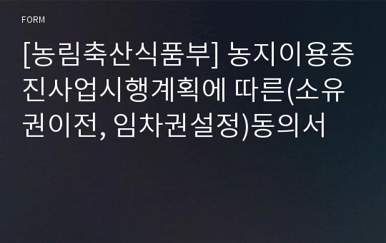 [농림축산식품부] 농지이용증진사업시행계획에 따른(소유권이전, 임차권설정)동의서