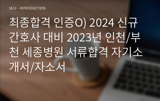 최종합격 인증O) 2024 신규간호사 대비 2023년 인천/부천 세종병원 서류합격 자기소개서/자소서