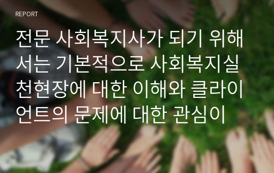 전문 사회복지사가 되기 위해서는 기본적으로 사회복지실천현장에 대한 이해와 클라이언트의 문제에 대한 관심이