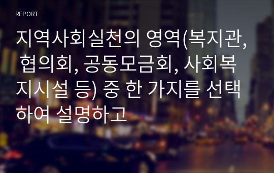 지역사회실천의 영역(복지관, 협의회, 공동모금회, 사회복지시설 등) 중 한 가지를 선택하여 설명하고