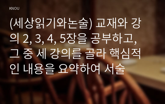 (세상읽기와논술) 교재와 강의 2, 3, 4, 5장을 공부하고, 그 중 세 강의를 골라 핵심적인 내용을 요약하여 서술