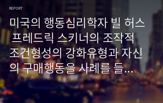 미국의 행동심리학자 빌 허스 프레드릭 스키너의 조작적 조건형성의 강화유형과 자신의 구매행동을 사례를 들어 작성