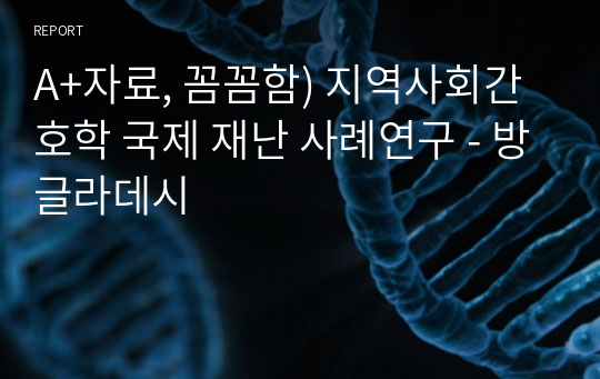 A+자료, 꼼꼼함) 지역사회간호학 국제 재난 사례연구 - 방글라데시