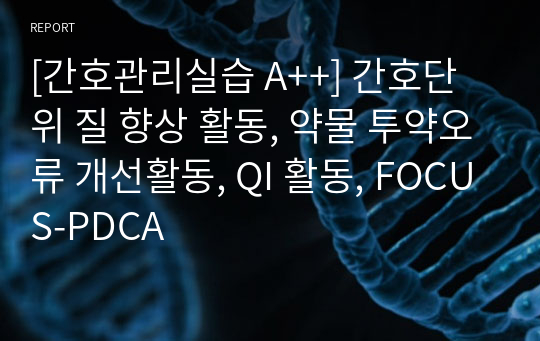 [간호관리실습 A++] 간호단위 질 향상 활동, 약물 투약오류 개선활동, QI 활동, FOCUS-PDCA