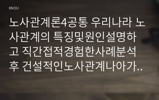 노사관계론4공통 우리나라 노사관계의 특징및원인설명하고 직간접적경험한사례분석후 건설적인노사관계나아가기위한 방안논하시오0k