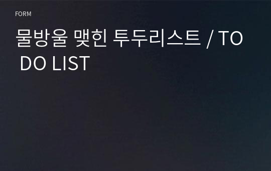 물방울 맺힌 투두리스트 / TO DO LIST