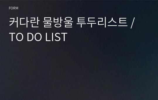 커다란 물방울 투두리스트 / TO DO LIST